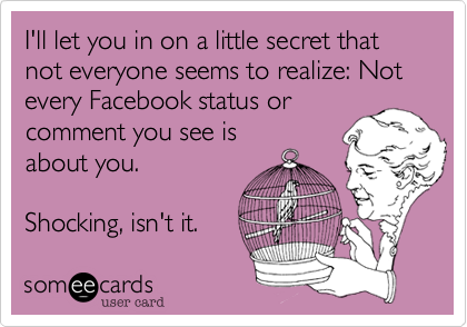 I'll let you in on a little secret that not everyone seems to realize: Not every Facebook status or
comment you see is
about you.

Shocking, isn't it.