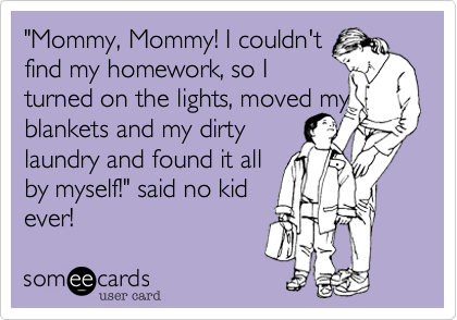 "Mommy, Mommy! I couldn't
find my homework, so I
turned on the lights, moved my blankets and my dirty 
laundry and found it all
by myself!" said no kid
ever!