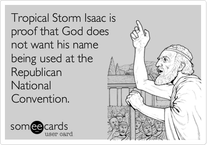Tropical Storm Isaac is
proof that God does
not want his name 
being used at the
Republican 
National
Convention.