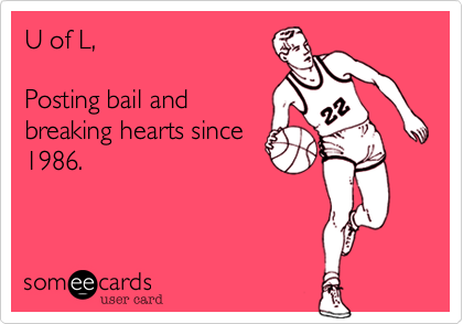U of L,

Posting bail and
breaking hearts since
1986.