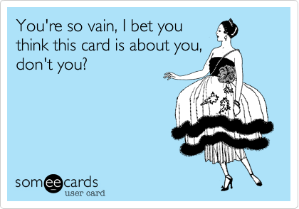 You're so vain, I bet you
think this card is about you,
don't you?
