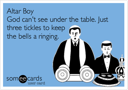 Altar Boy
God can't see under the table. Just three tickles to keep 
the bells a ringing.