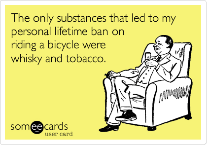 The only substances that led to my personal lifetime ban on
riding a bicycle were
whisky and tobacco.