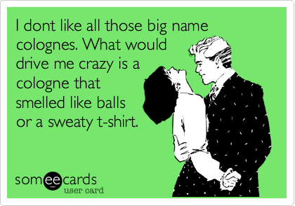 I dont like all those big name
colognes. What would
drive me crazy is a
cologne that
smelled like balls
or a sweaty t-shirt.