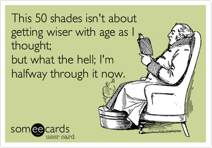 This 50 shades isn't about
getting wiser with age as I
thought;
but what the hell; I'm 
halfway through it now.