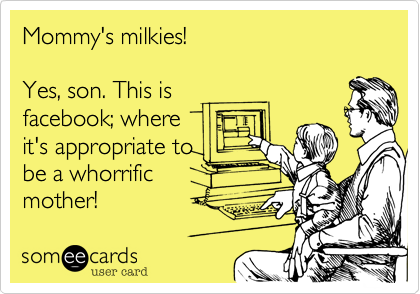 Mommy's milkies!

Yes, son. This is
facebook; where
it's appropriate to
be a whorrific 
mother!