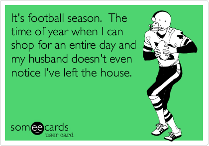 It's football season.  The
time of year when I can
shop for an entire day and
my husband doesn't even
notice I've left the house.  