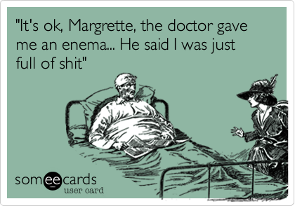 "It's ok, Margrette, the doctor gave me an enema... He said I was just full of shit"
