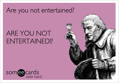 Are you not entertained?


ARE YOU NOT
ENTERTAINED!?