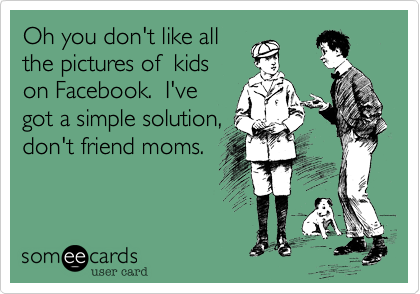 Oh you don't like all
the pictures of  kids
on Facebook.  I've
got a simple solution,
don't friend moms. 