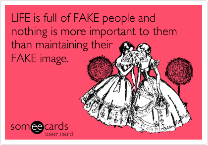 LIFE is full of FAKE people and nothing is more important to them than maintaining their
FAKE image. 