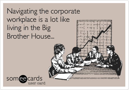 Navigating the corporate
workplace is a lot like
living in the Big
Brother House...
