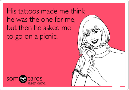 His tattoos made me think
he was the one for me,  
but then he asked me
to go on a picnic.