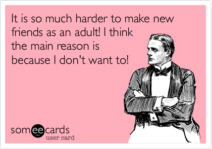 It is so much harder to make new 
friends as an adult! I think
the main reason is
because I don't want to!
