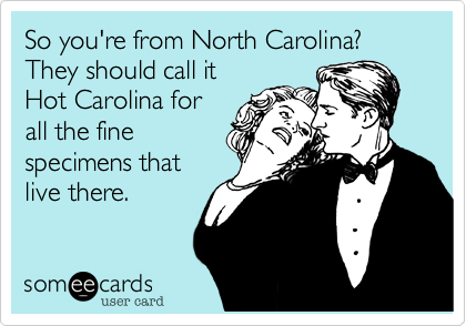 So you're from North Carolina?
They should call it
Hot Carolina for
all the fine
specimens that
live there.