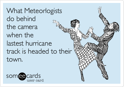 What Meteorlogists 
do behind
the camera
when the
lastest hurricane
track is headed to their
town.