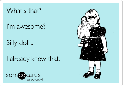 What's that?

I'm awesome?

Silly doll...

I already knew that.