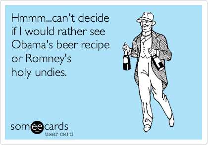 Hmmm...can't decide
if I would rather see
Obama's beer recipe
or Romney's 
holy undies.
