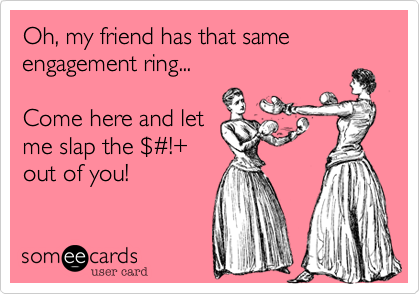 Oh, my friend has that same engagement ring...

Come here and let
me slap the %24%23!+
out of you!
