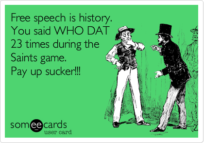 Free speech is history. 
You said WHO DAT
23 times during the
Saints game.
Pay up sucker!!!
