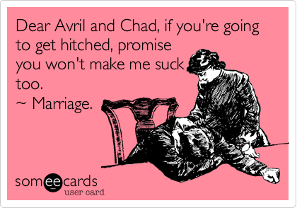 Dear Avril and Chad, if you're going to get hitched, promise
you won't make me suck
too.                             
%7E Marriage.