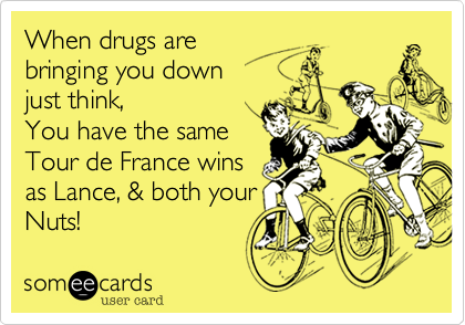 When drugs are
bringing you down
just think,
You have the same
Tour de France wins 
as Lance, & both your
Nuts!