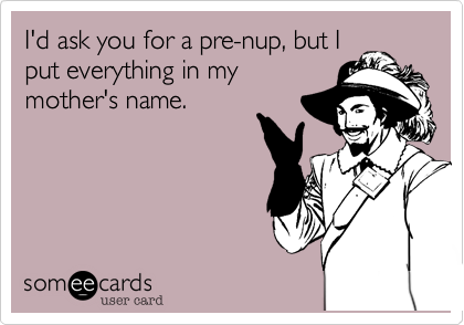 I'd ask you for a pre-nup, but I
put everything in my
mother's name.