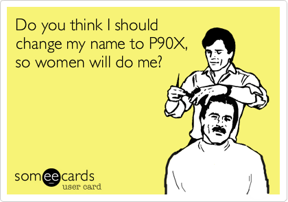 Do you think I should
change my name to P90X,
so women will do me?