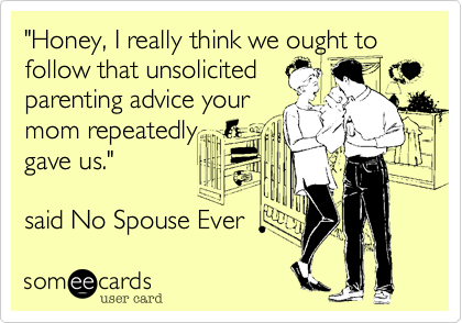 "Honey, I really think we ought to follow that unsolicited
parenting advice your
mom repeatedly 
gave us."

said No Spouse Ever 