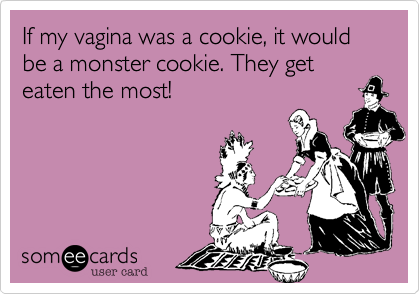 If my vagina was a cookie, it would be a monster cookie. They get eaten the most!