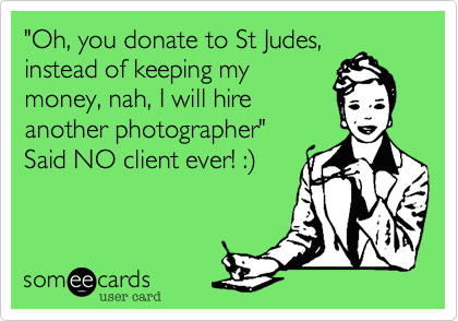 "Oh, you donate to St Judes,
instead of keeping my
money, nah, I will hire
another photographer"
Said NO client ever! :%29