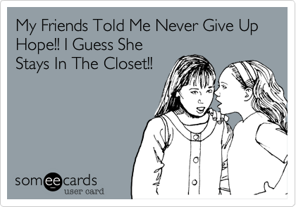 My Friends Told Me Never Give Up Hope!! I Guess She
Stays In The Closet!!