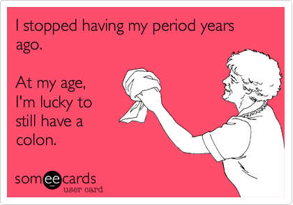 I stopped having my period years ago.

At my age,
I'm lucky to
still have a
colon.