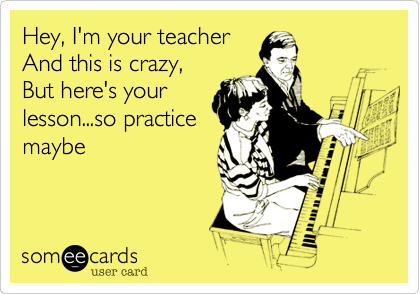 Hey, I'm your teacher    
And this is crazy,      
But here's your
lesson...so practice
maybe