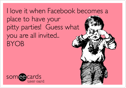 I love it when Facebook becomes a place to have your
pitty parties!  Guess what
you are all invited..
BYOB