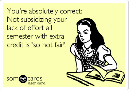 You're absolutely correct:   
Not subsidizing your 
lack of effort all
semester with extra 
credit is "so not fair". 