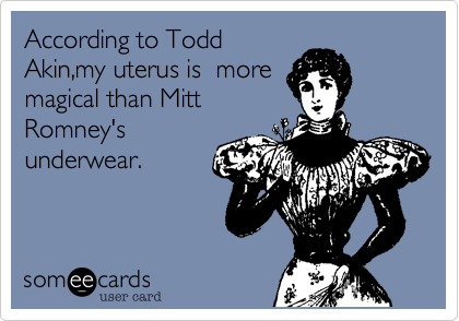 According to Todd
Akin,my uterus is  more
magical than Mitt
Romney's
underwear.