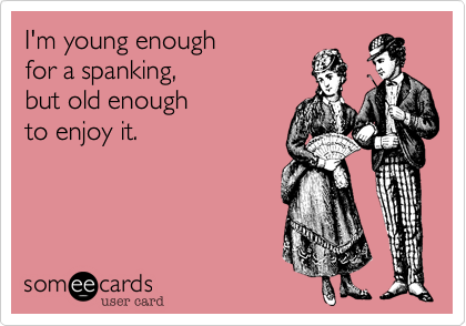 I'm young enough
for a spanking, 
but old enough
to enjoy it. 