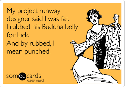 My project runway
designer said I was fat.  
I rubbed his Buddha belly
for luck.
And by rubbed, I
mean punched.