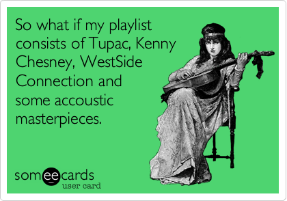 So what if my playlist
consists of Tupac, Kenny
Chesney, WestSide
Connection and
some accoustic
masterpieces.  