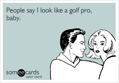 People say I look like a golf pro, baby.