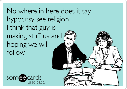No where in here does it say
hypocrisy see religion
I think that guy is
making stuff us and
hoping we will
follow
