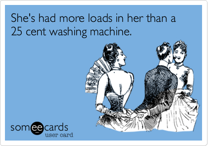 She's had more loads in her than a 25 cent washing machine.
