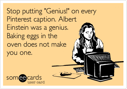 Stop putting "Genius!" on every Pinterest caption. Albert
Einstein was a genius.
Baking eggs in the
oven does not make
you one. 