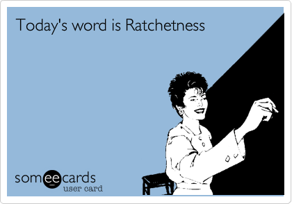 Today's word is Ratchetness