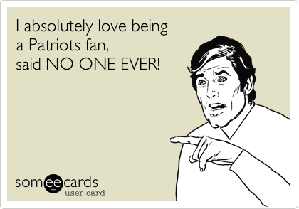 I absolutely love being
a Patriots fan,
said NO ONE EVER!