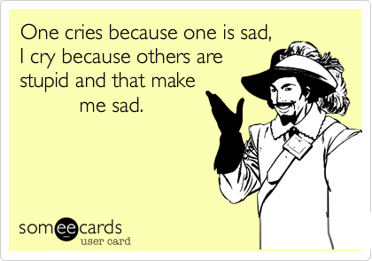 One cries because one is sad, I cry because others are stupid and that make          me sad. 