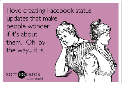 I love creating Facebook status updates that make
people wonder
if it's about
them.  Oh, by
the way... it is.