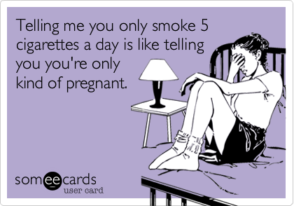 Telling me you only smoke 5
cigarettes a day is like telling
you you're only
kind of pregnant. 
