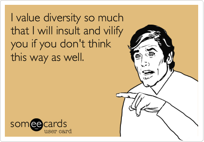 I value diversity so much
that I will insult and vilify
you if you don't think
this way as well.